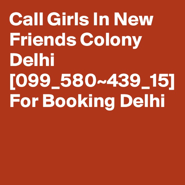 Call Girls In New Friends Colony Delhi [099_580~439_15] For Booking Delhi