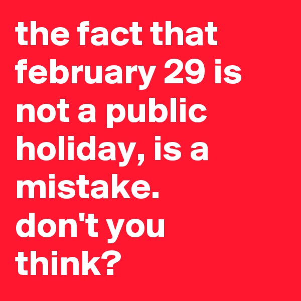 the fact that february 29 is not a public holiday, is a mistake. 
don't you think?