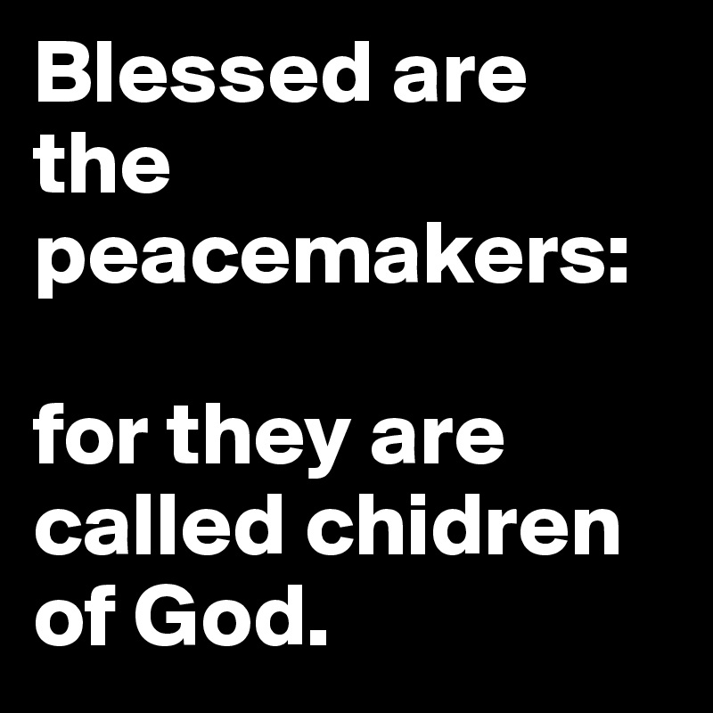 Blessed are the peacemakers: 

for they are called chidren of God.