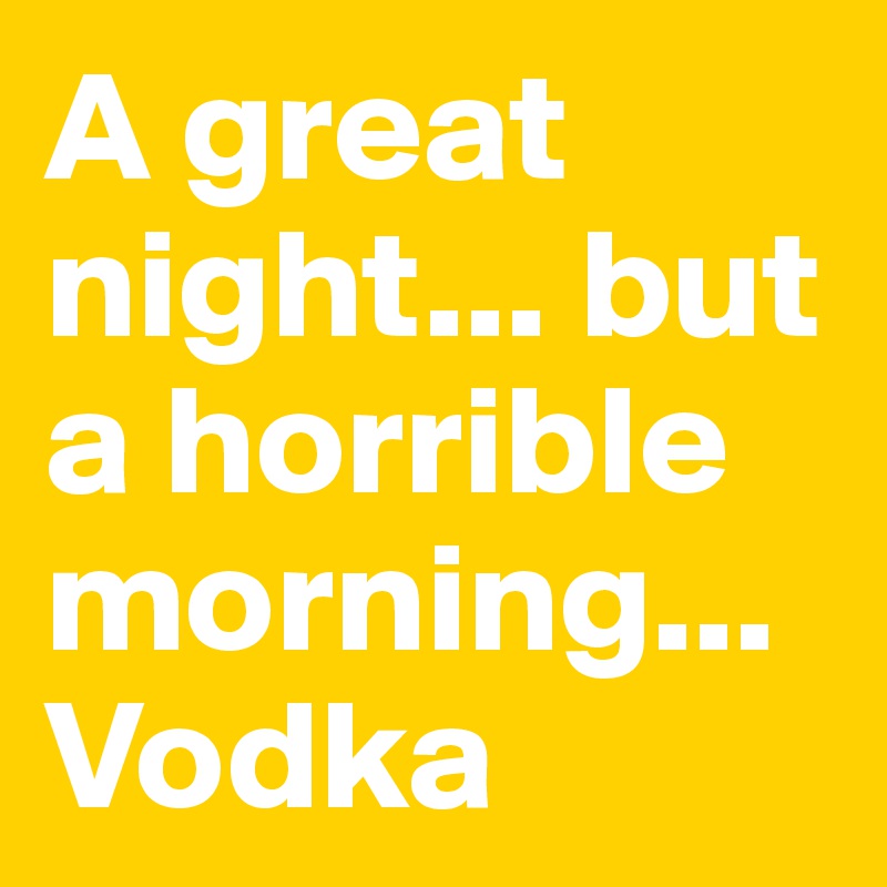 A great night... but a horrible morning... Vodka