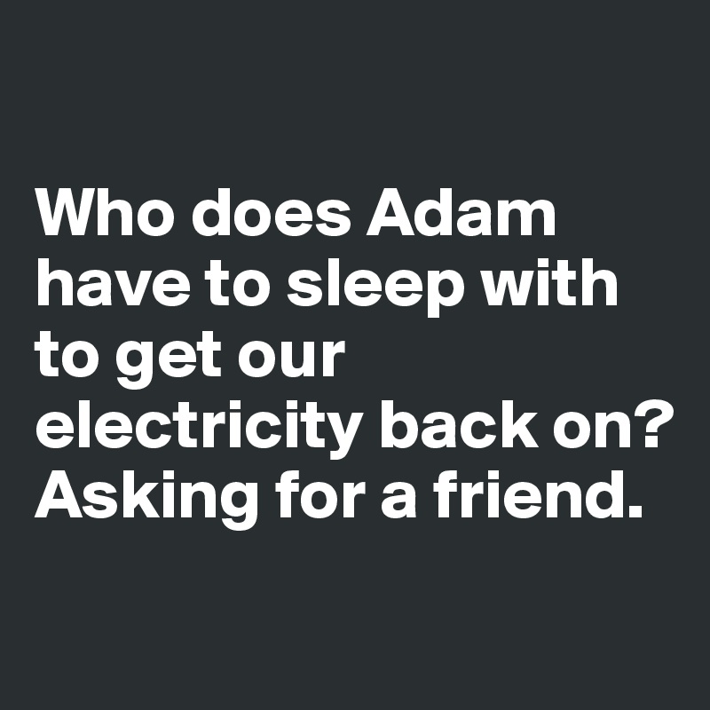 

Who does Adam have to sleep with to get our electricity back on? Asking for a friend. 
