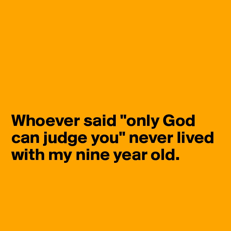 





Whoever said "only God can judge you" never lived with my nine year old. 


