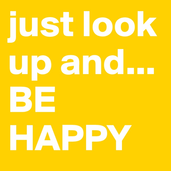just look up and... 
BE HAPPY 