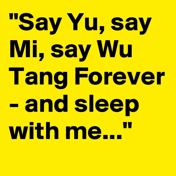 "Say Yu, say Mi, say Wu Tang Forever - and sleep with me..."