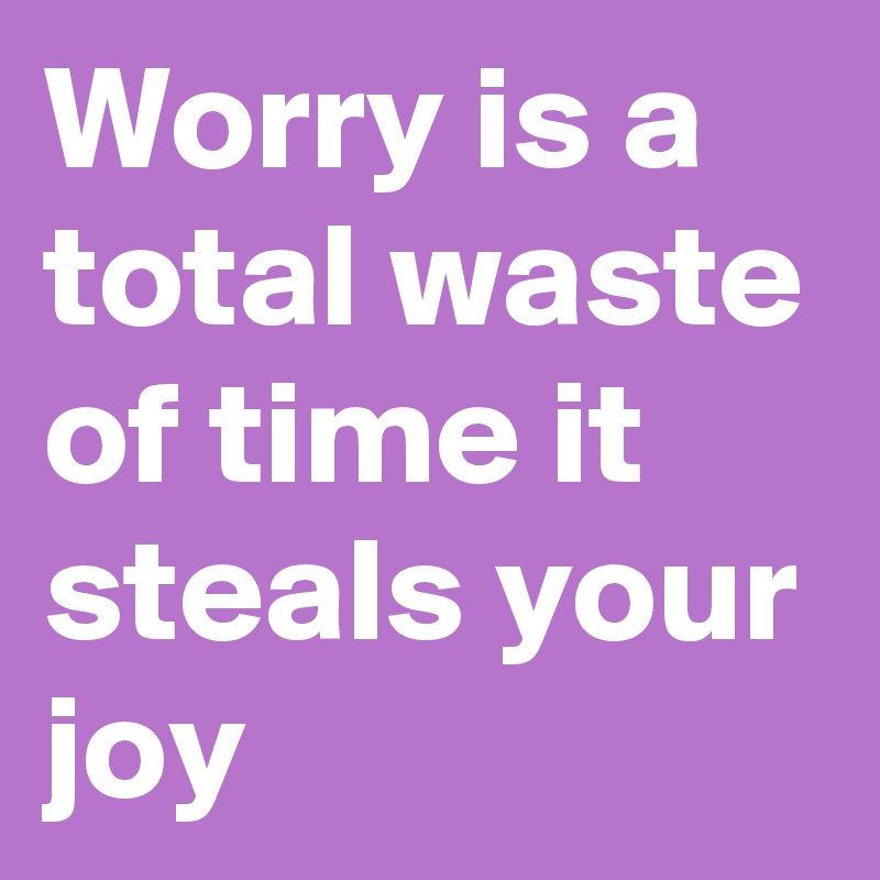 Worry is a total waste of time it steals your joy