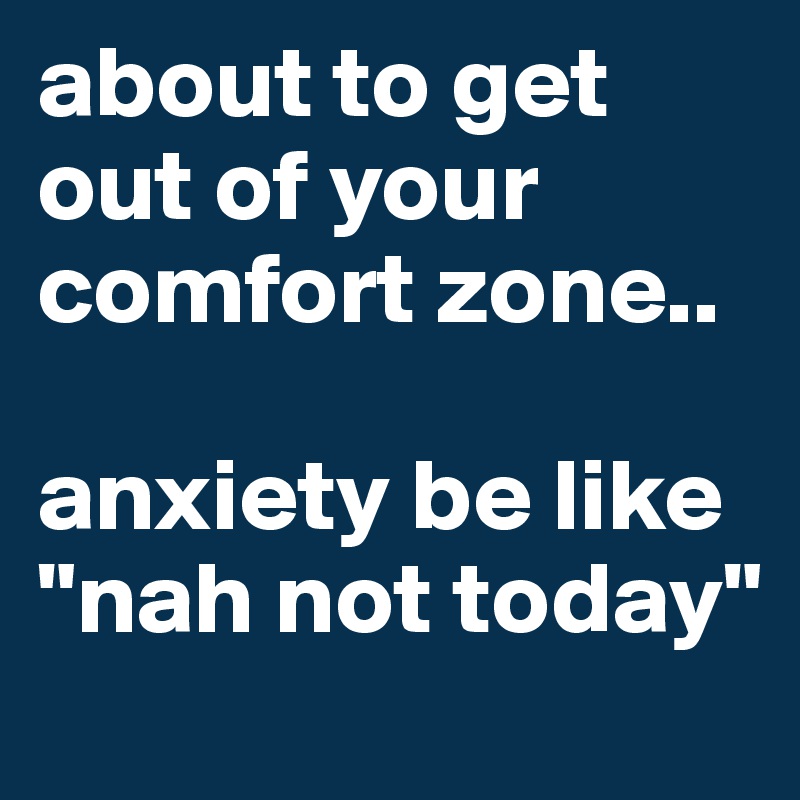 about to get out of your comfort zone.. 

anxiety be like "nah not today"