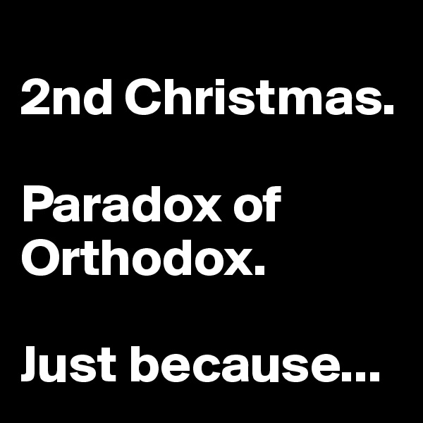 
2nd Christmas.

Paradox of Orthodox.

Just because...