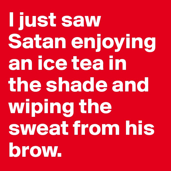 I just saw Satan enjoying an ice tea in the shade and wiping the sweat from his brow.