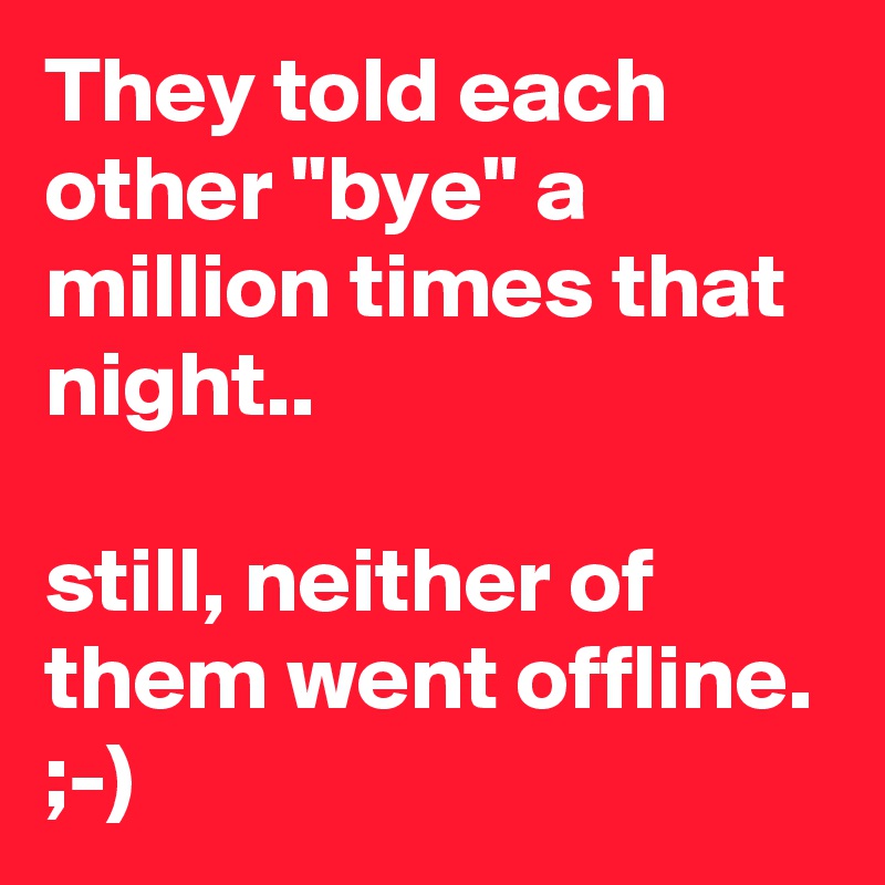 They told each other "bye" a million times that night..

still, neither of them went offline. ;-)