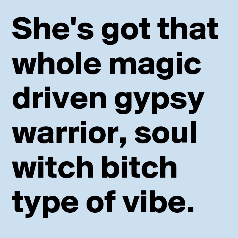 She's got that whole magic driven gypsy warrior, soul witch bitch type of vibe.