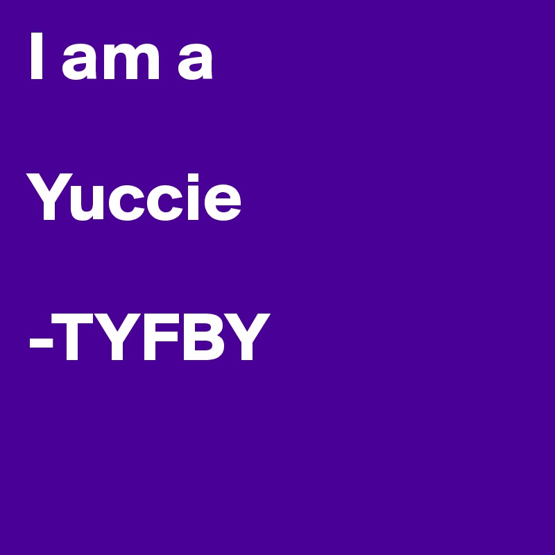 I am a 

Yuccie

-TYFBY

