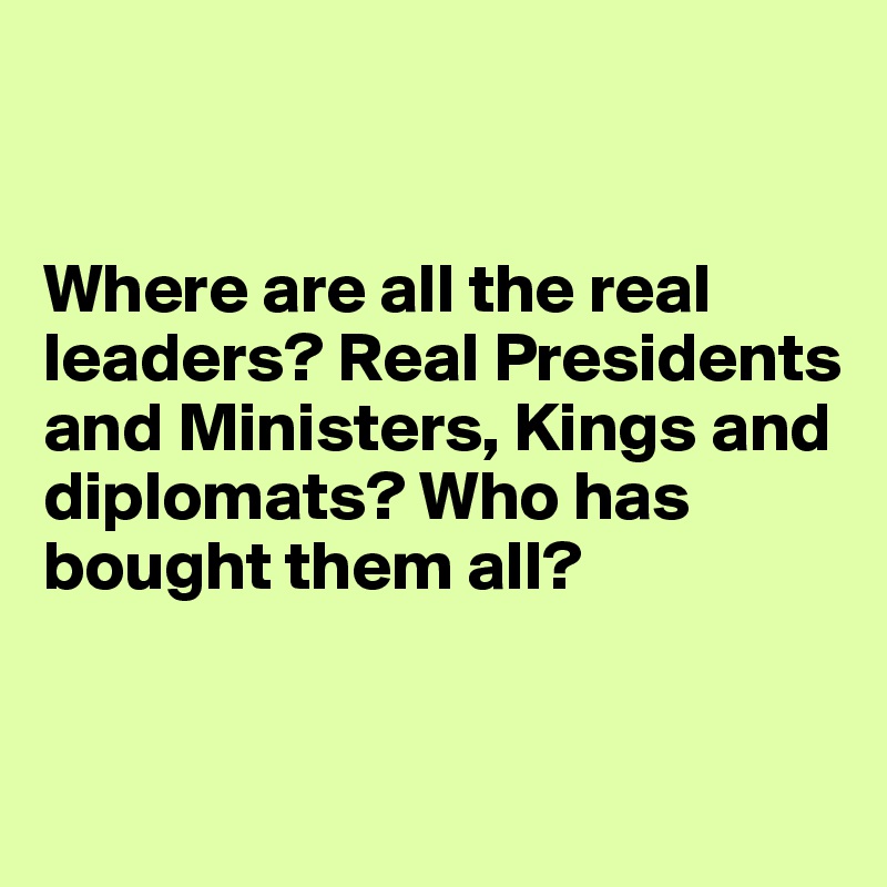 


Where are all the real leaders? Real Presidents and Ministers, Kings and diplomats? Who has bought them all? 


