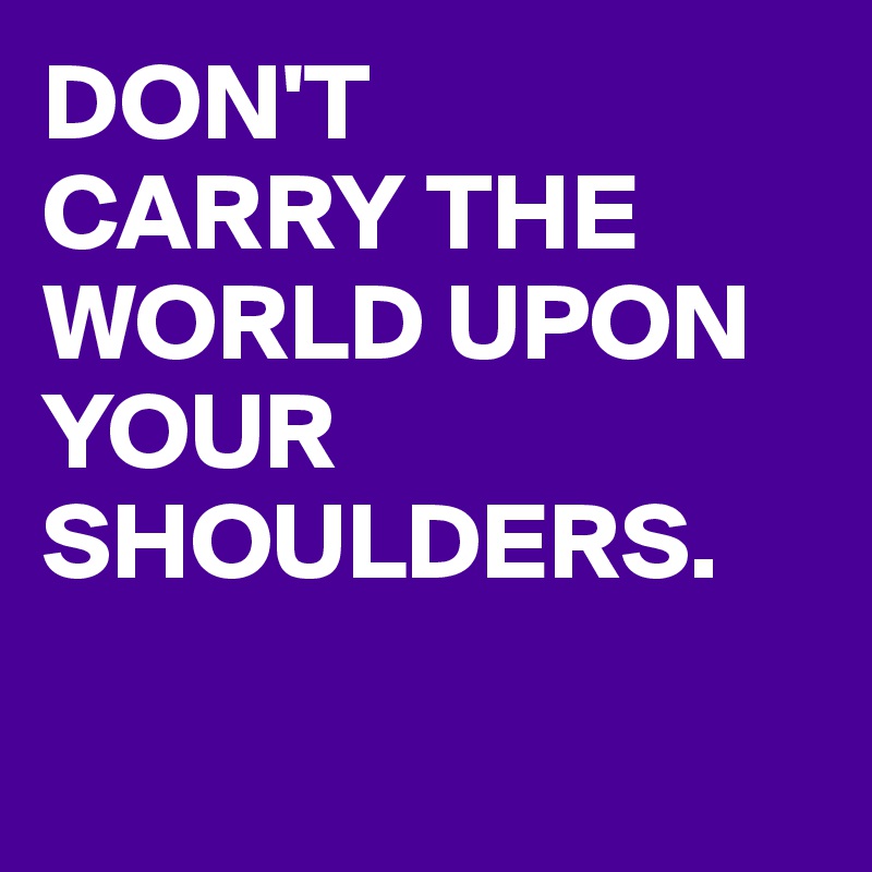 DON'T
CARRY THE WORLD UPON
YOUR SHOULDERS.

