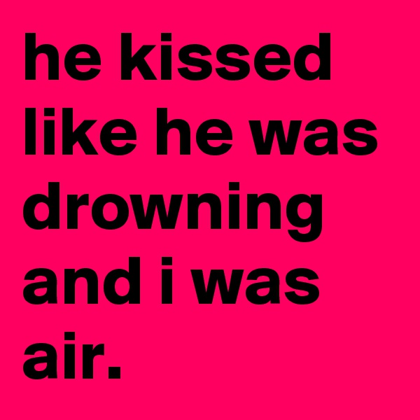he kissed like he was drowning and i was air.