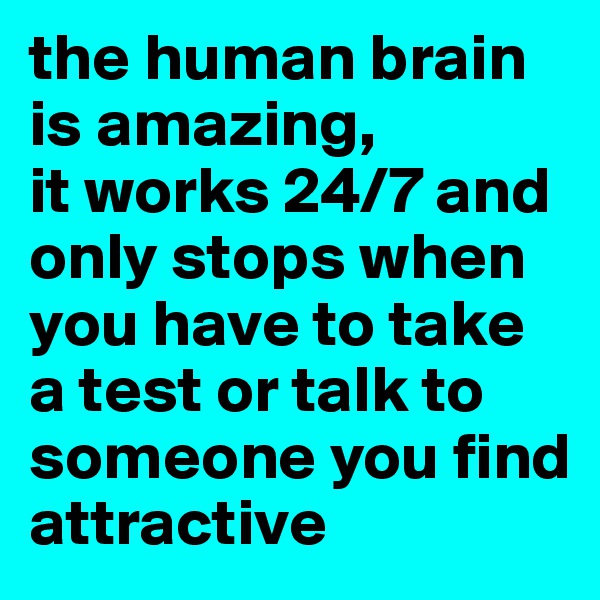 the human brain is amazing, 
it works 24/7 and only stops when you have to take a test or talk to someone you find
attractive