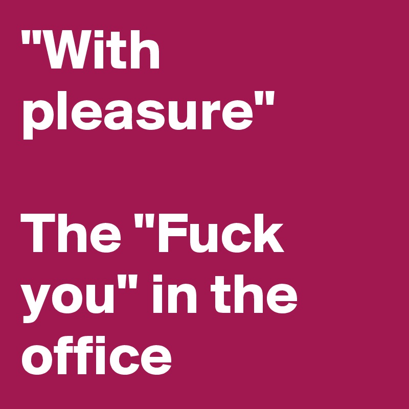 "With pleasure"

The "Fuck you" in the office