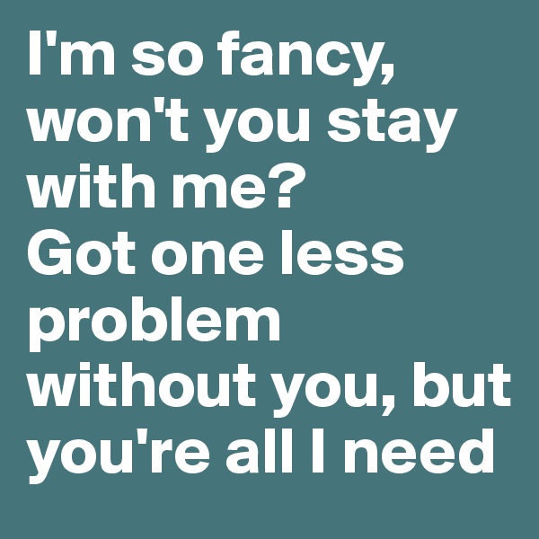 I'm so fancy, won't you stay with me?
Got one less problem without you, but you're all I need
