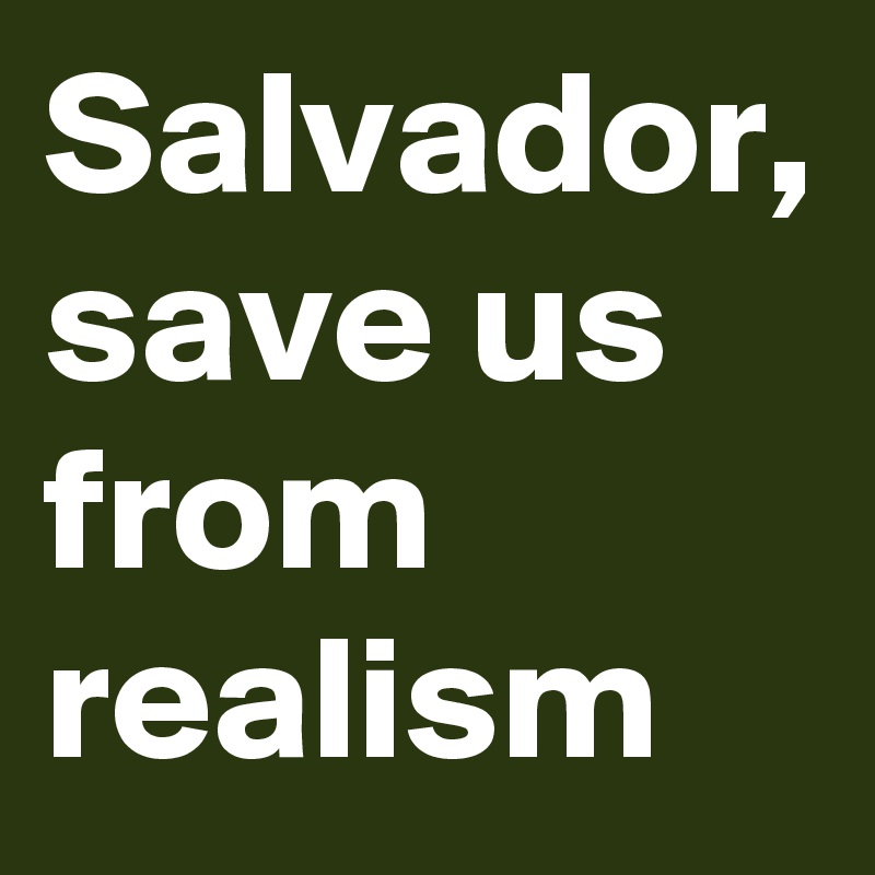 Salvador, save us from realism 