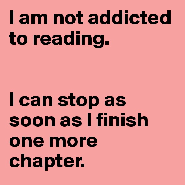 I am not addicted to reading.


I can stop as soon as I finish one more chapter.