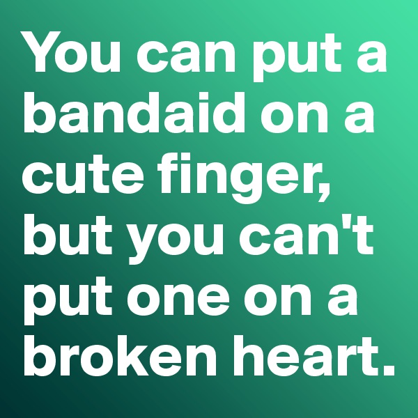 You can put a bandaid on a cute finger, but you can't put one on a broken heart. 