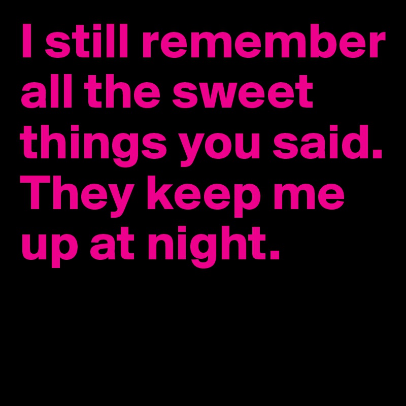 I still remember all the sweet things you said.
They keep me up at night.

