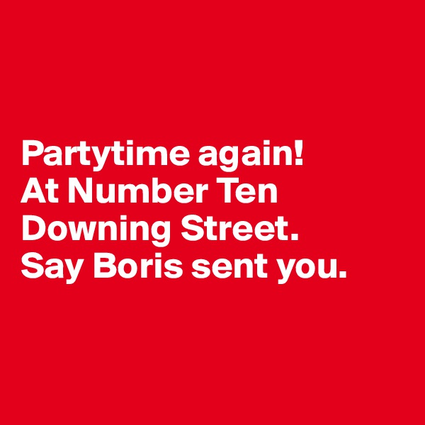 


Partytime again!
At Number Ten Downing Street.
Say Boris sent you.


