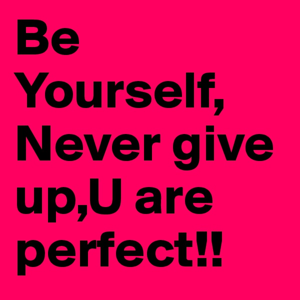 Be 
Yourself, Never give up,U are perfect!!