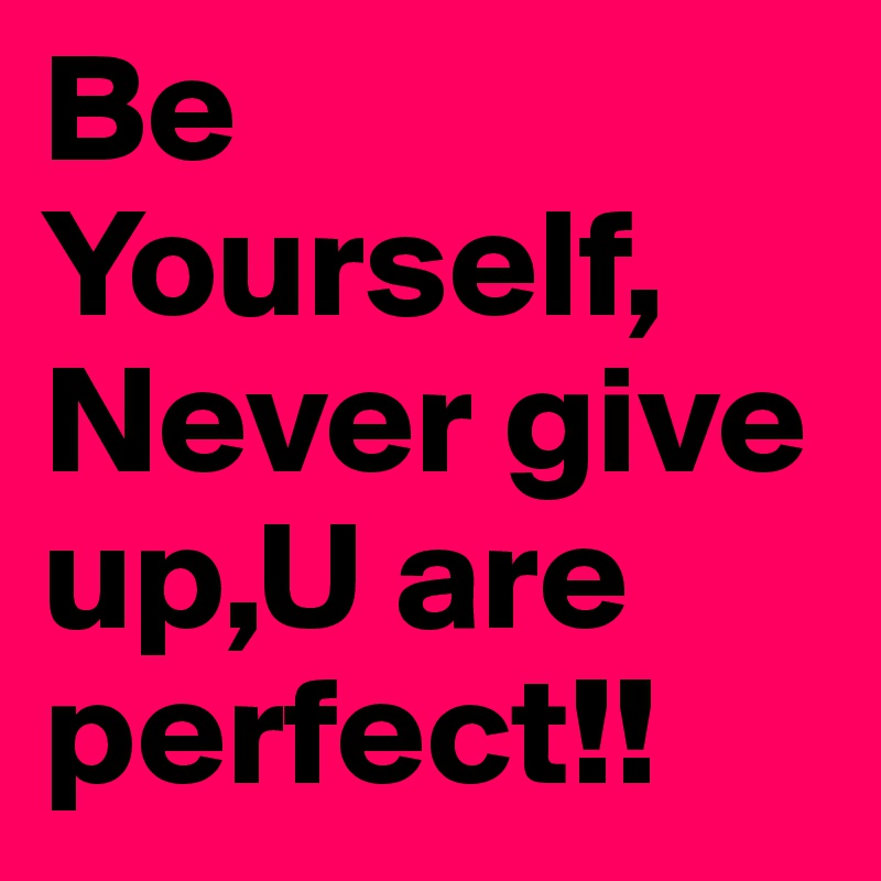 Be 
Yourself, Never give up,U are perfect!!