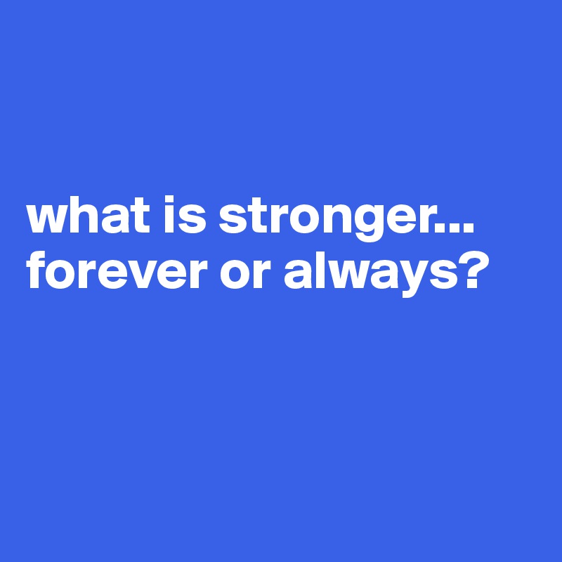 


what is stronger...    forever or always? 



