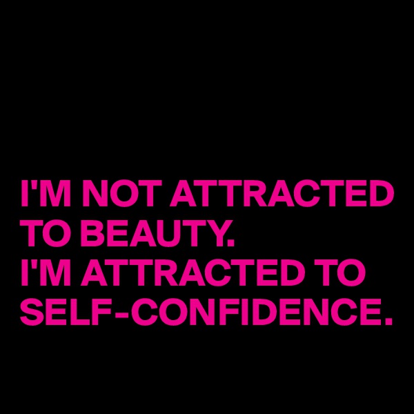 



I'M NOT ATTRACTED TO BEAUTY.
I'M ATTRACTED TO SELF-CONFIDENCE.