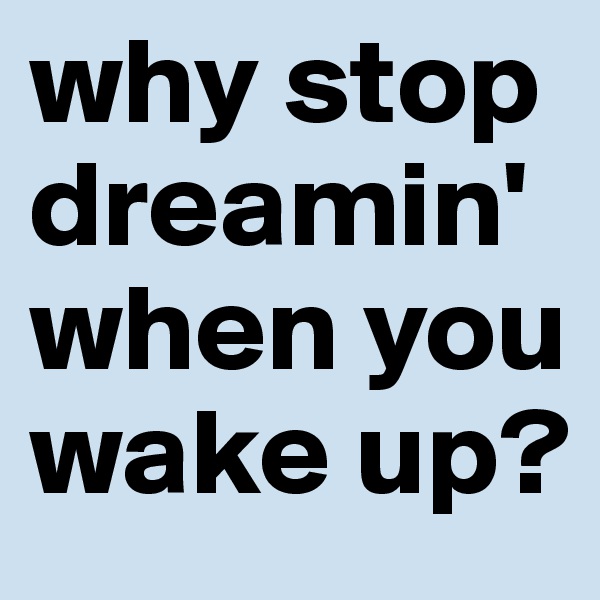why stop dreamin' when you wake up?