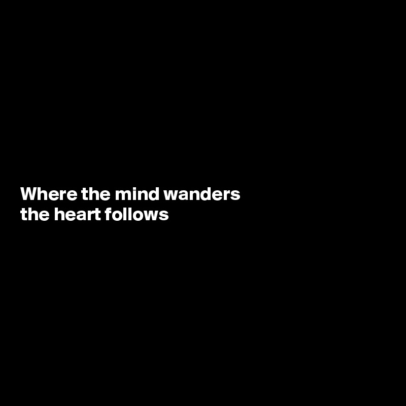 







Where the mind wanders 
the heart follows






