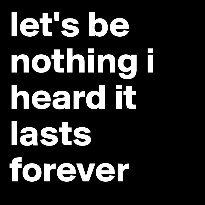 let's be nothing i heard it lasts forever