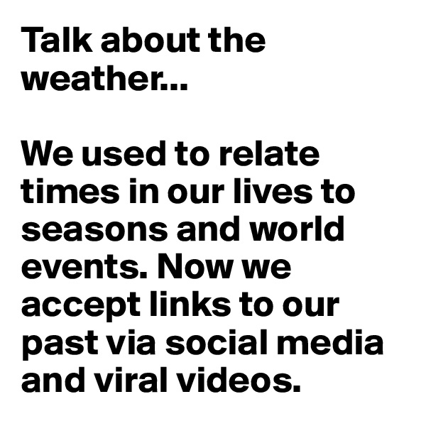 Talk about the weather...

We used to relate times in our lives to seasons and world events. Now we accept links to our past via social media and viral videos.