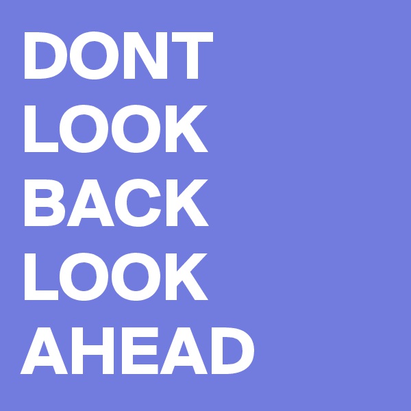 DONT LOOK BACK
LOOK
AHEAD