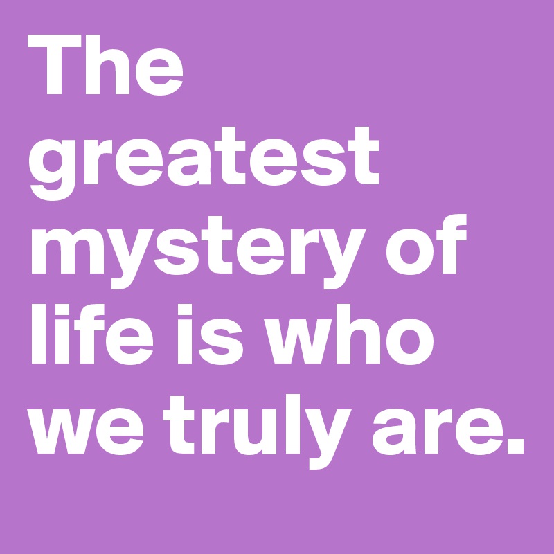 The greatest mystery of life is who we truly are. 