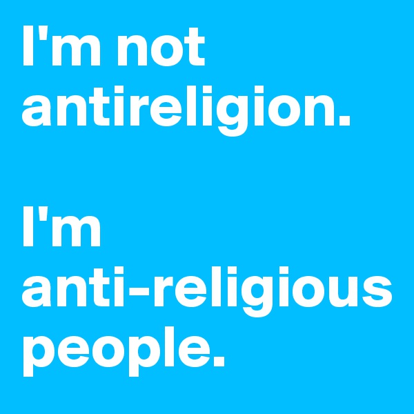 I'm not antireligion.

I'm
anti-religious people.
