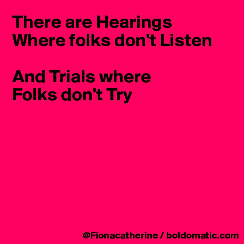 There are Hearings
Where folks don't Listen

And Trials where
Folks don't Try






