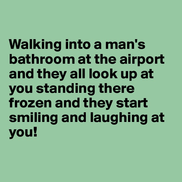 

Walking into a man's bathroom at the airport and they all look up at you standing there frozen and they start smiling and laughing at you!

