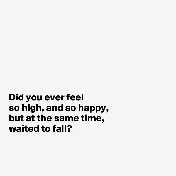 







Did you ever feel 
so high, and so happy, 
but at the same time,
waited to fall? 


