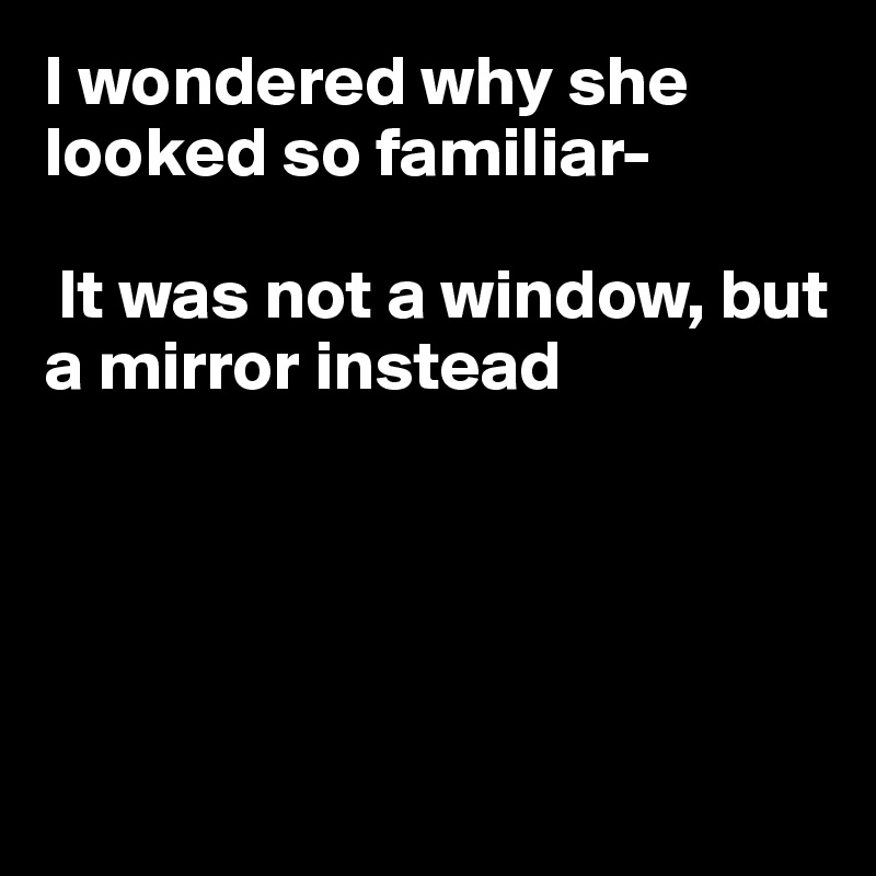 I wondered why she looked so familiar-

 It was not a window, but a mirror instead






