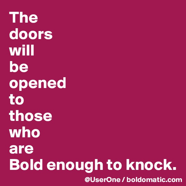 The
doors 
will 
be 
opened
to 
those 
who 
are
Bold enough to knock.