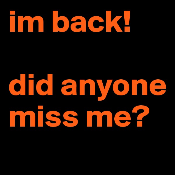 im back! 

did anyone miss me?