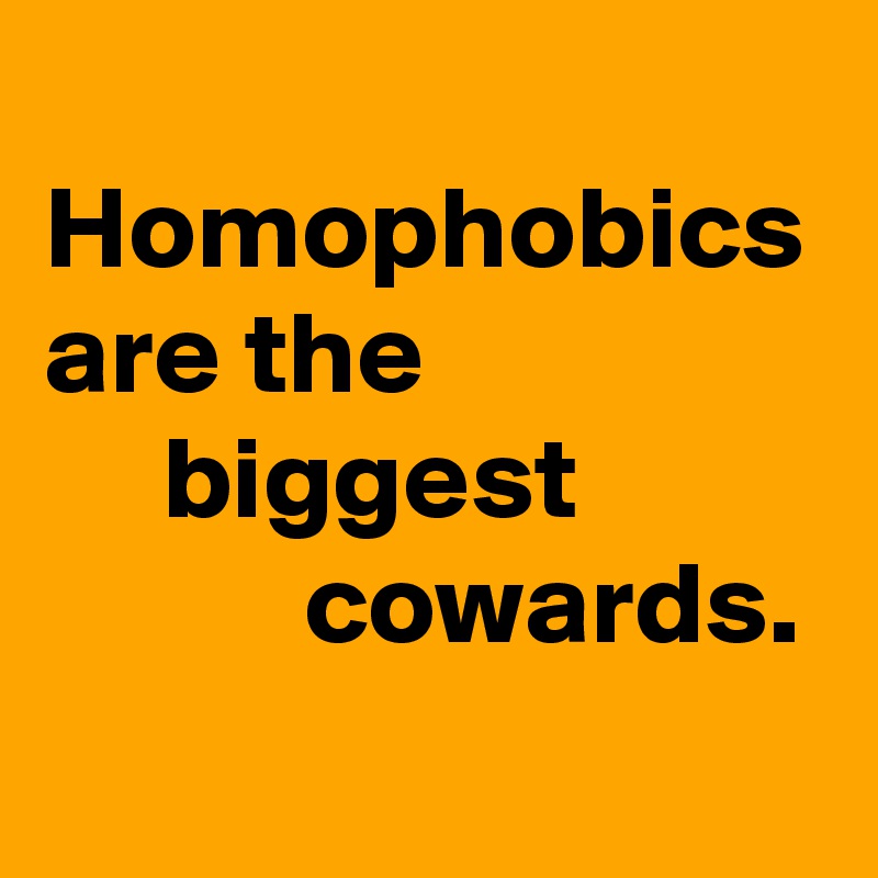 
Homophobics are the 
     biggest
           cowards. 