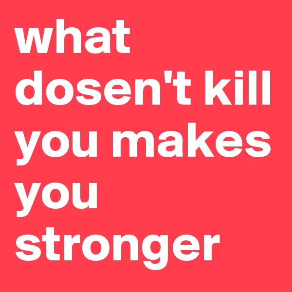 what dosen't kill you makes you stronger