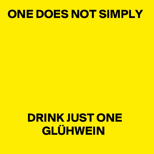 ONE DOES NOT SIMPLY







        DRINK JUST ONE
              GLÜHWEIN