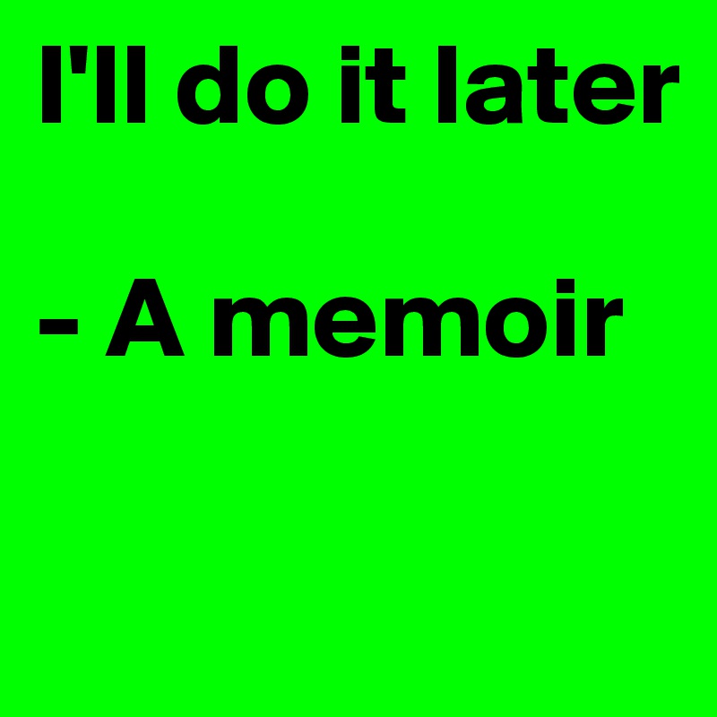 I'll do it later

- A memoir

