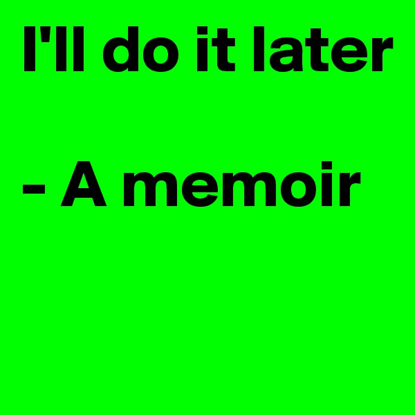 I'll do it later

- A memoir


