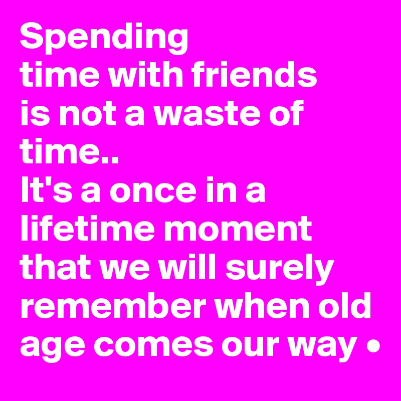 Spending
time with friends
is not a waste of time..
It's a once in a lifetime moment that we will surely remember when old age comes our way •