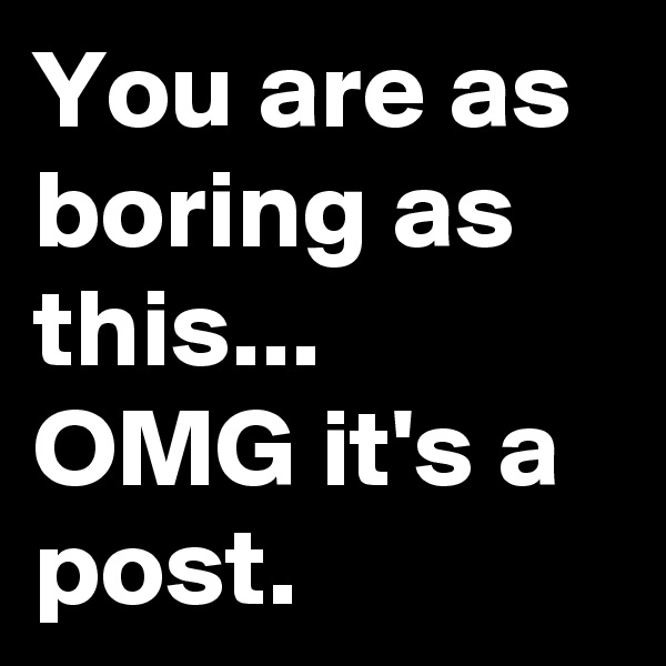 You are as boring as this...
OMG it's a post. 
